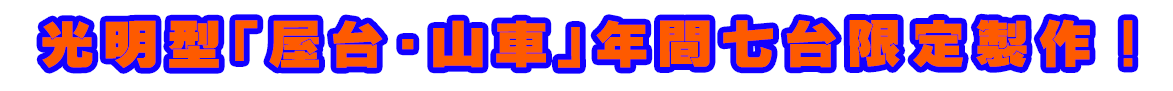 光明型「屋台・山車」年間七台限定製作！